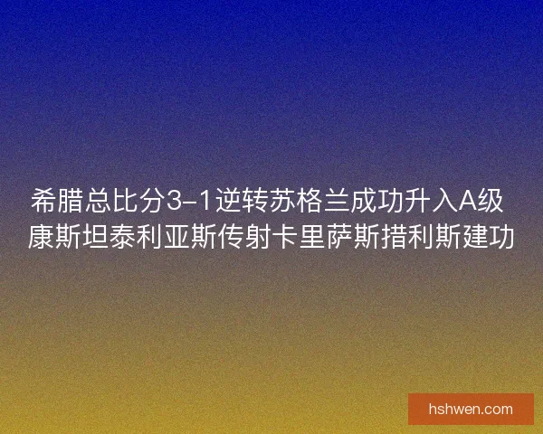 希腊总比分3-1逆转苏格兰成功升入A级 康斯坦泰利亚斯传射卡里萨斯措利斯建功