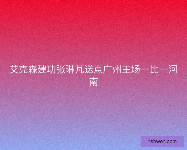 艾克森建功张琳芃送点广州主场一比一河南
