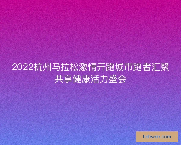 2022杭州马拉松激情开跑城市跑者汇聚共享健康活力盛会 2022杭州马拉松激情开跑城市跑者汇聚共享健康活力盛会