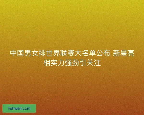 中国男女排世界联赛大名单公布 新星亮相实力强劲引关注