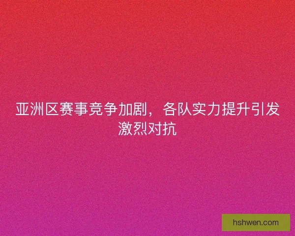 亚洲区赛事竞争加剧，各队实力提升引发激烈对抗