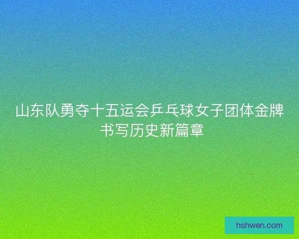 山东队勇夺十五运会乒乓球女子团体金牌 书写历史新篇章
