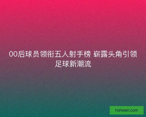 00后球员领衔五人射手榜 崭露头角引领足球新潮流