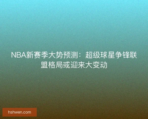 NBA新赛季大势预测：超级球星争锋联盟格局或迎来大变动