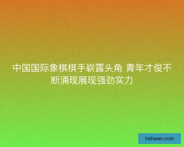 中国国际象棋棋手崭露头角 青年才俊不断涌现展现强劲实力