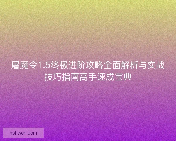 屠魔令1.5终极进阶攻略全面解析与实战技巧指南高手速成宝典