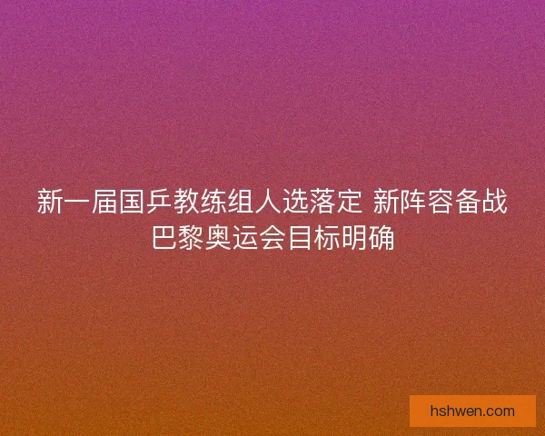 新一届国乒教练组人选落定 新阵容备战巴黎奥运会目标明确