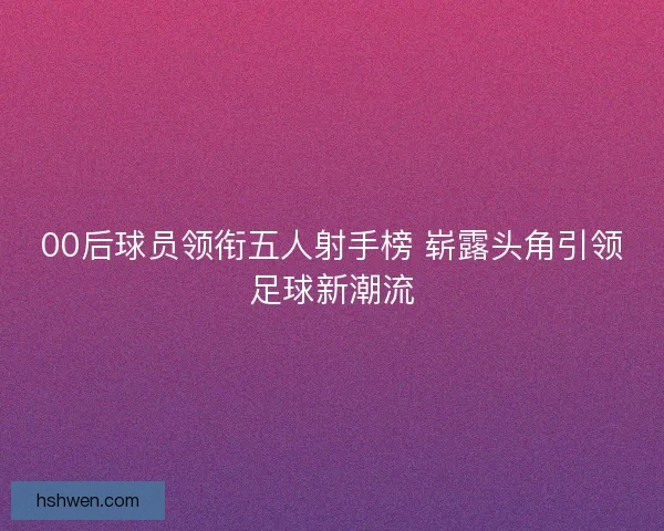 00后球员领衔五人射手榜 崭露头角引领足球新潮流