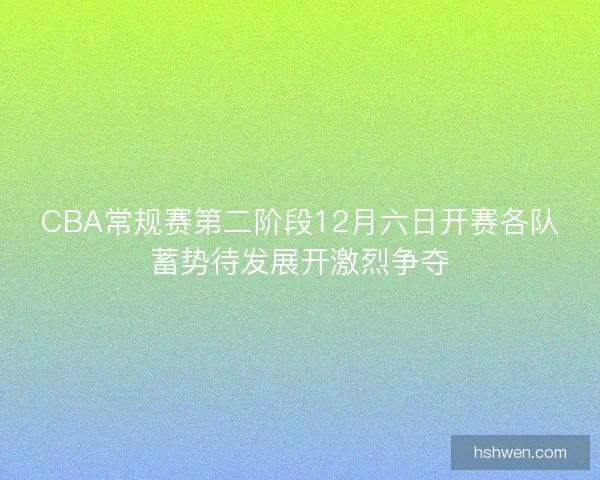 CBA常规赛第二阶段12月六日开赛各队蓄势待发展开激烈争夺