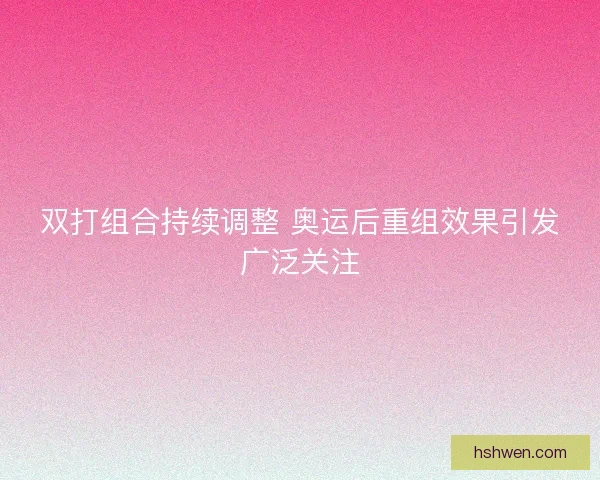双打组合持续调整 奥运后重组效果引发广泛关注