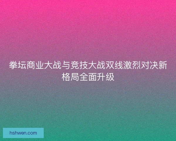 拳坛商业大战与竞技大战双线激烈对决新格局全面升级