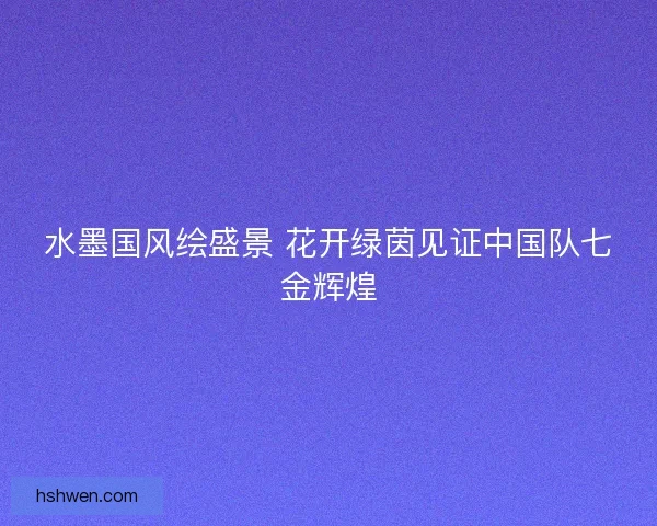 水墨国风绘盛景 花开绿茵见证中国队七金辉煌