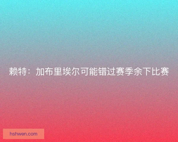 赖特：加布里埃尔可能错过赛季余下比赛