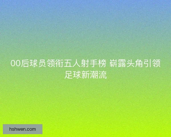 00后球员领衔五人射手榜 崭露头角引领足球新潮流