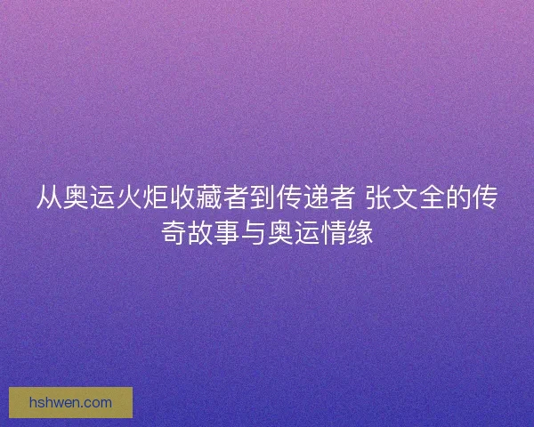 从奥运火炬收藏者到传递者 张文全的传奇故事与奥运情缘