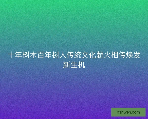 十年树木百年树人传统文化薪火相传焕发新生机