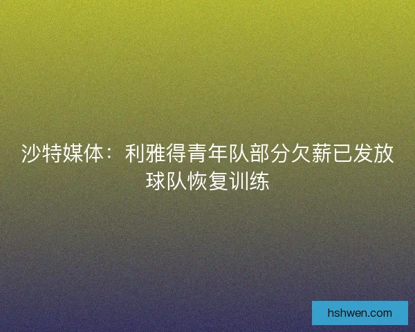 沙特媒体:利雅得青年队部分欠薪已发放球队恢复训练 沙特媒体:利雅得青年队部分欠薪已发放球队恢复训练
