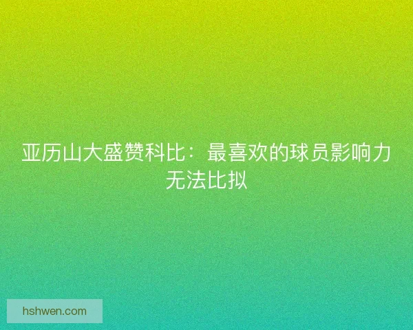 亚历山大盛赞科比:最喜欢的球员影响力无法比拟 亚历山大盛赞科比:最喜欢的球员影响力无法比拟