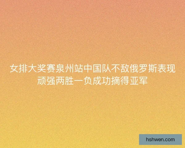 女排大奖赛泉州站中国队不敌俄罗斯表现顽强两胜一负成功摘得亚军